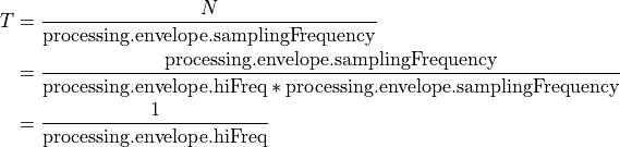 T &= \frac{N}{\text{processing.envelope.samplingFrequency}}\\
  &= \frac{\text{processing.envelope.samplingFrequency}}{\text{processing.envelope.hiFreq} * \text{processing.envelope.samplingFrequency}} \\
  &= \frac{1}{\text{processing.envelope.hiFreq}}